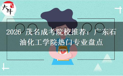 2026 茂名成考院校推荐:广东石油化工学院热门专业盘点