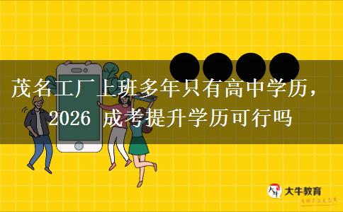 茂名工厂上班多年只有高中学历,2026 成考提升学历可行吗