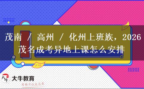 茂南 / 高州 / 化州上班族,2026 茂名成考异地上课怎么安排