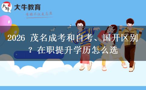 2026 茂名成考和自考、国开区别?在职提升学历怎么选 2026 茂名成考和自考、国开区别?在职提升学历怎么选