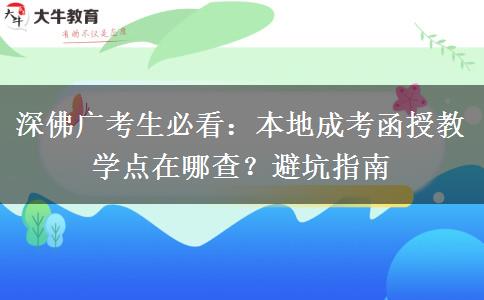 深佛广考生必看:本地成考函授教学点在哪查?避坑指南 深佛广考生必看:本地成考函授教学点在哪查?避坑指南