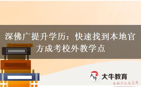 深佛广提升学历:快速找到本地官方成考校外教学点 深佛广提升学历:快速找到本地官方成考校外教学点