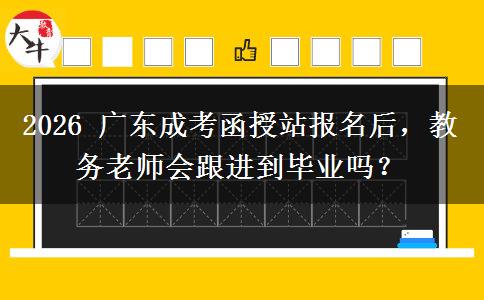 2026年广东成考函授站报名后，教务老师会跟进到毕业吗？