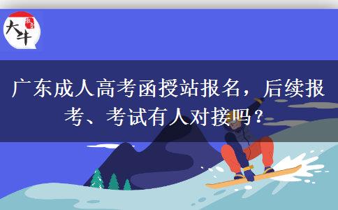 广东成人高考函授站报名，后续报考、考试有人对接吗？
