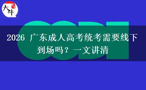 2026年广东成人高考统考需要线下到场吗?一文讲清