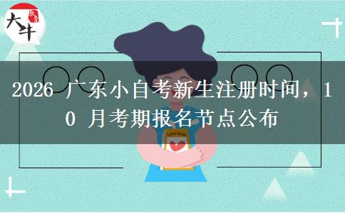 2026 广东小自考新生注册时间,10 月考期报名节点公布