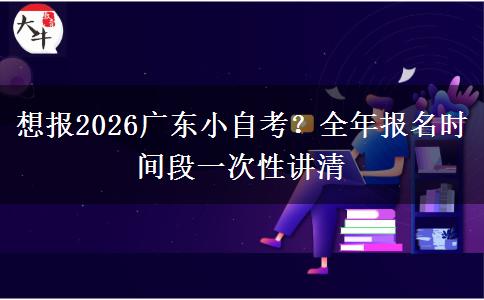 想报2026广东小自考?全年报名时间段一次性讲清
