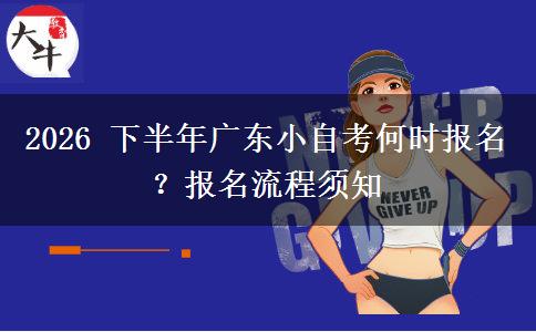 2026 下半年广东小自考何时报名?报名流程须知