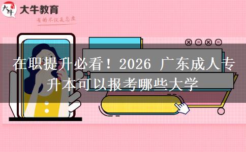 在职提升必看!2026 广东成人专升本可以报考哪些大学 在职提升必看!2026 广东成人专升本可以报考哪些大学