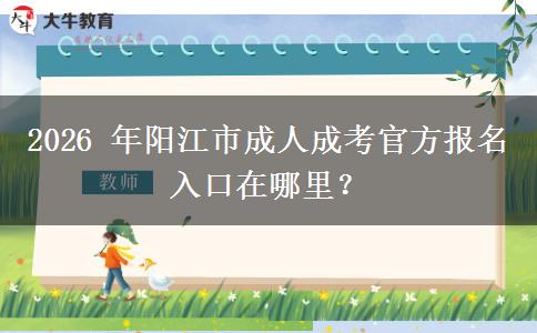 2026 年阳江市成人成考官方报名入口在哪里? 2026 年阳江市成人成考官方报名入口在哪里?