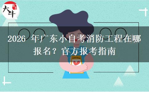2026 年广东小自考消防工程在哪报名?官方报考指南 2026 年广东小自考消防工程在哪报名?官方报考指南