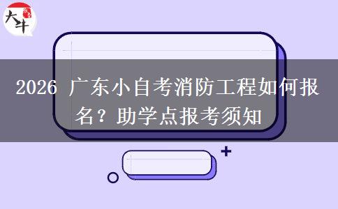 2026 广东小自考消防工程如何报名?助学点报考须知