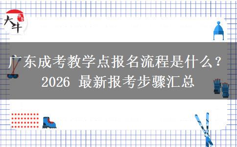 广东成考教学点报名流程是什么?2026 最新报考步骤汇总 广东成考教学点报名流程是什么?2026 最新报考步骤汇总