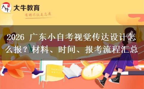 2026 广东小自考视觉传达设计怎么报?材料、时间、报考流程汇总