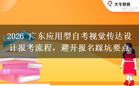 2026 广东应用型自考视觉传达设计报考流程,避开报名踩坑要点