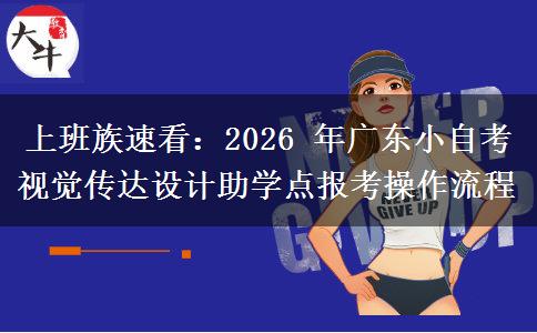 上班族速看:2026 年广东小自考视觉传达设计助学点报考操作流程