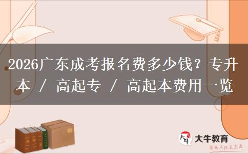 2026广东成考报名费多少钱？专升本 / 高起专 / 高起本费用一览
