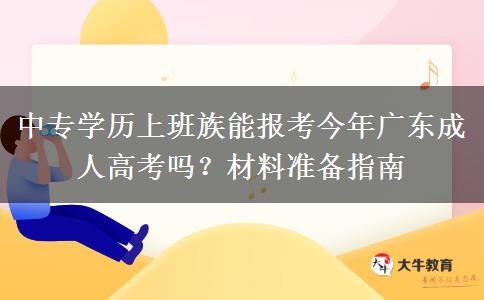 中专学历上班族能报考今年广东成人高考吗？材料准备指南