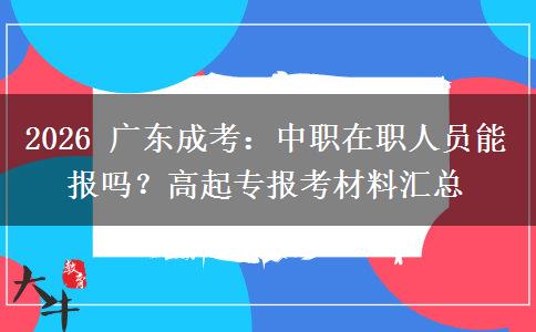 2026 广东成考：中职在职人员能报吗？高起专报考材料汇总