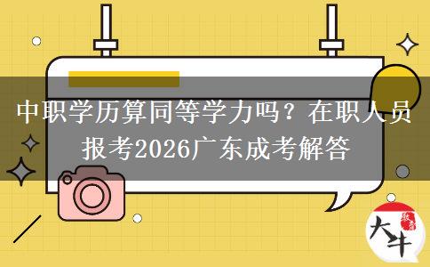 中职学历算同等学力吗？在职人员报考2026广东成考解答
