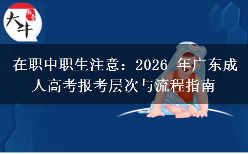 在职中职生注意:2026 年广东成人高考报考层次与流程指南 在职中职生注意:2026 年广东成人高考报考层次与流程指南