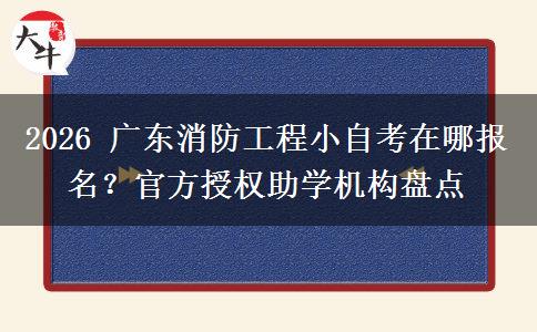 2026 广东消防工程小自考在哪报名？官方授权助学机构盘点
