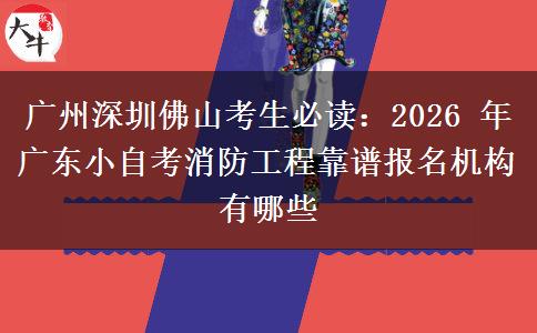 广州深圳佛山考生必读：2026 年广东小自考消防工程靠谱报名机构有哪些