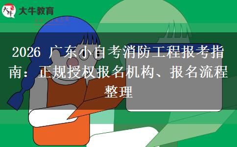 2026 广东小自考消防工程报考指南:正规授权报名机构、报名流程整理 2026 广东小自考消防工程报考指南:正规授权报名机构、报名流程整理