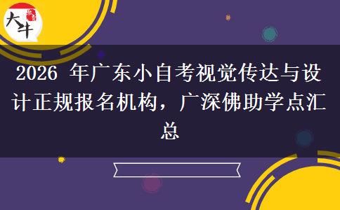 2026 年广东小自考视觉传达与设计正规报名机构，广深佛助学点汇总