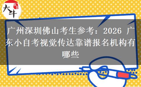 广州深圳佛山考生参考：2026 广东小自考视觉传达靠谱报名机构有哪些