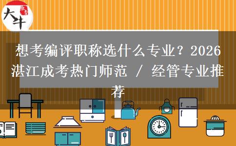 想考编评职称选什么专业?2026 湛江成考热门师范 / 经管专业推荐 想考编评职称选什么专业?2026 湛江成考热门师范 / 经管专业推荐