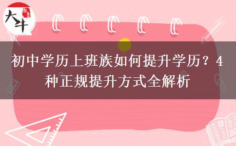 初中学历上班族如何提升学历?4 种正规提升方式全解析 初中学历上班族如何提升学历?4 种正规提升方式全解析