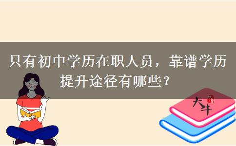 只有初中学历在职人员,靠谱学历提升途径有哪些? 只有初中学历在职人员,靠谱学历提升途径有哪些?