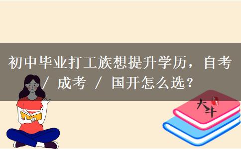 初中毕业打工族想提升学历,自考 / 成考 / 国开怎么选? 初中毕业打工族想提升学历,自考 / 成考 / 国开怎么选?