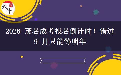 2026 茂名成考报名倒计时!错过 9 月只能等明年
