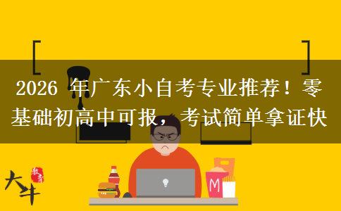 2026 年广东小自考专业推荐!零基础初高中可报,考试简单拿证快 2026 年广东小自考专业推荐!零基础初高中可报,考试简单拿证快