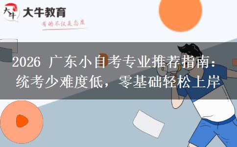 2026 广东小自考专业推荐指南:统考少难度低,零基础轻松上岸