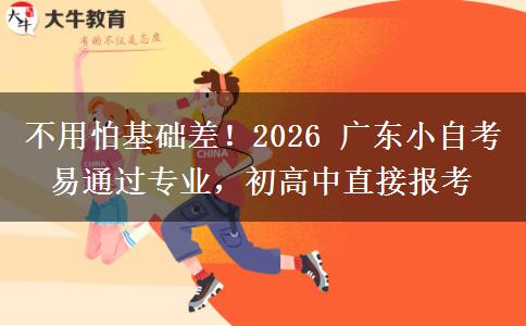 不用怕基础差!2026 广东小自考易通过专业,初高中直接报考