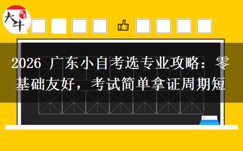 2026 广东小自考选专业攻略:零基础友好,考试简单拿证周期短