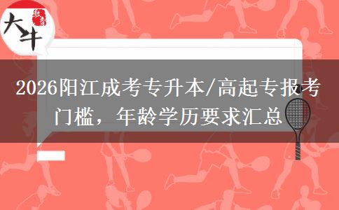 2026阳江成考专升本/高起专报考门槛,年龄学历要求汇总