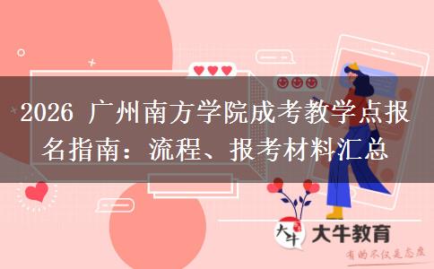 2026 广州南方学院成考教学点报名指南：流程、报考材料汇总
