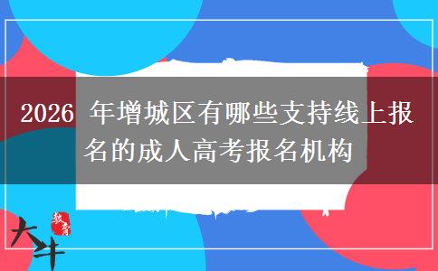 2026 年增城区有哪些支持线上报名的成人高考报名机构