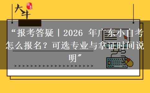 &ldquo;报考答疑｜2026 年广东小自考怎么报名？可选专业与拿证时间说明