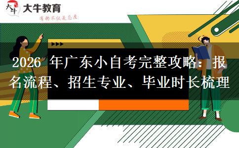 2026 年广东小自考完整攻略：报名流程、招生专业、毕业时长梳理