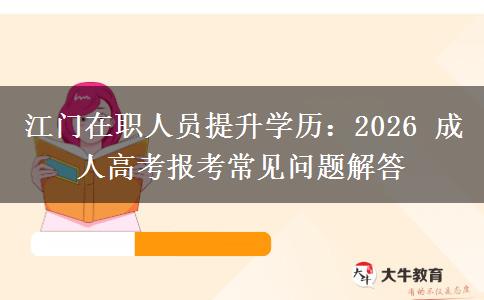 江门在职人员提升学历：2026 成人高考报考常见问题解答