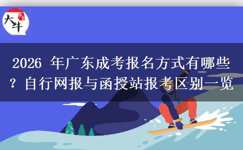 2026 年广东成考报名方式有哪些?自行网报与函授站报考区别一览