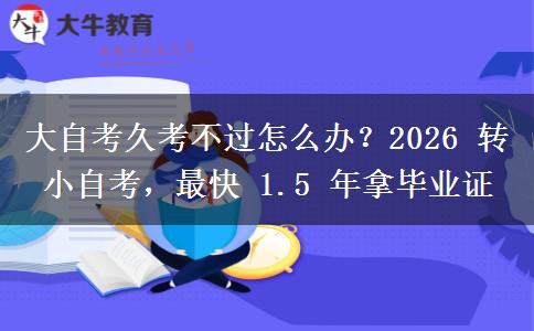 大自考久考不过怎么办?2026 转小自考,最快 1.5 年拿毕业证 大自考久考不过怎么办?2026 转小自考,最快 1.5 年拿毕业证