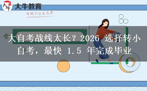 大自考战线太长?2026 选择转小自考,最快 1.5 年完成毕业 大自考战线太长?2026 选择转小自考,最快 1.5 年完成毕业