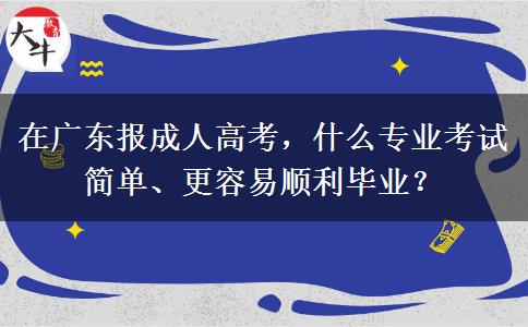 在广东报成人高考,什么专业考试简单、更容易顺利毕业? 在广东报成人高考,什么专业考试简单、更容易顺利毕业?