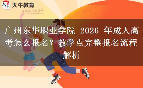 广州东华职业学院 2026 年成人高考怎么报名?教学点完整报名流程解析 广州东华职业学院 2026 年成人高考怎么报名?教学点完整报名流程解析